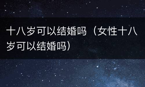 十八岁可以结婚吗（女性十八岁可以结婚吗）