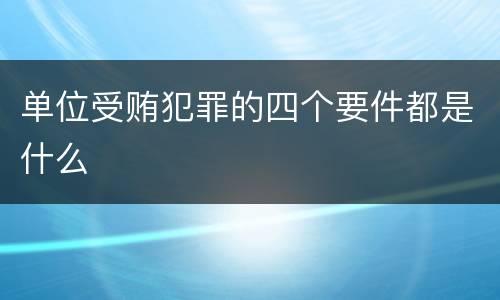 单位受贿犯罪的四个要件都是什么