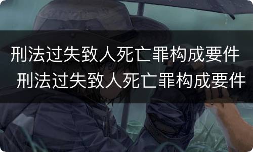 刑法过失致人死亡罪构成要件 刑法过失致人死亡罪构成要件是什么