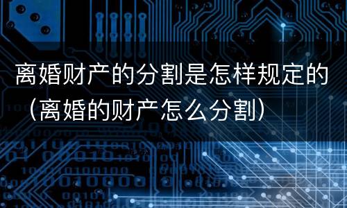 离婚财产的分割是怎样规定的（离婚的财产怎么分割）