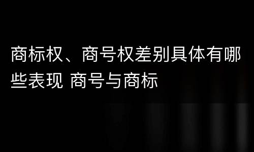 商标权、商号权差别具体有哪些表现 商号与商标