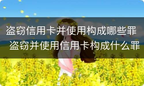 盗窃信用卡并使用构成哪些罪 盗窃并使用信用卡构成什么罪