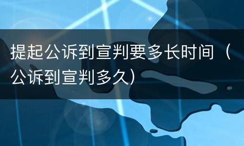 提起公诉到宣判要多长时间（公诉到宣判多久）