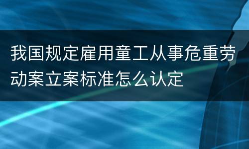 我国规定雇用童工从事危重劳动案立案标准怎么认定