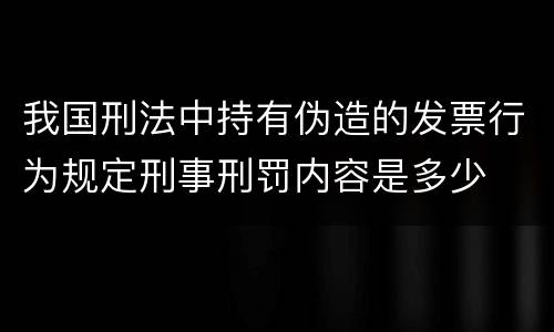 我国刑法中持有伪造的发票行为规定刑事刑罚内容是多少