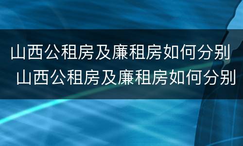 山西公租房及廉租房如何分别 山西公租房及廉租房如何分别申请