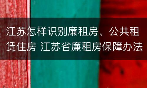 江苏怎样识别廉租房、公共租赁住房 江苏省廉租房保障办法