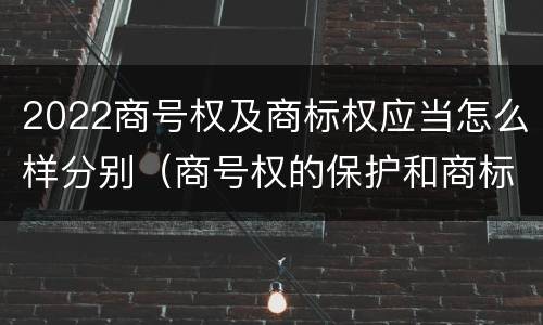 2022商号权及商标权应当怎么样分别（商号权的保护和商标权的保护一样是全国性范围的）