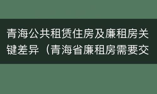 青海公共租赁住房及廉租房关键差异（青海省廉租房需要交多少钱）
