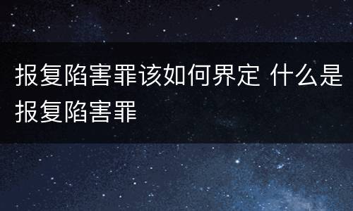 报复陷害罪该如何界定 什么是报复陷害罪