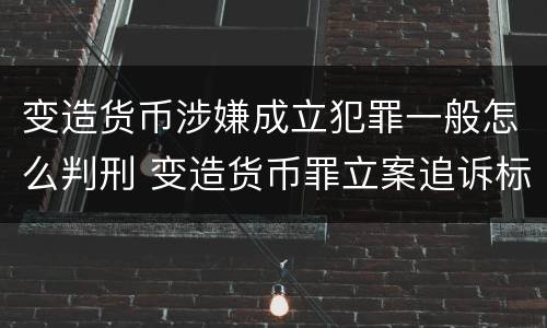 变造货币涉嫌成立犯罪一般怎么判刑 变造货币罪立案追诉标准