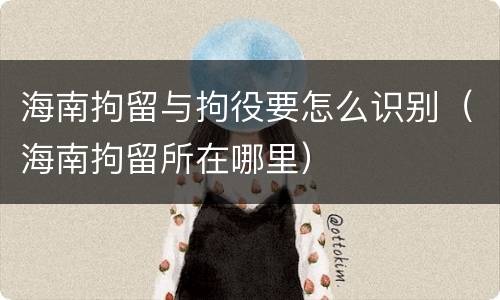 海南拘留与拘役要怎么识别（海南拘留所在哪里）