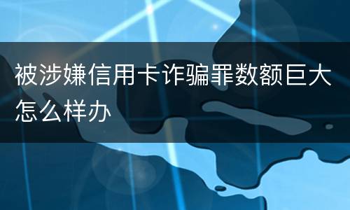 被涉嫌信用卡诈骗罪数额巨大怎么样办