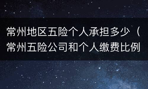 常州地区五险个人承担多少（常州五险公司和个人缴费比例）