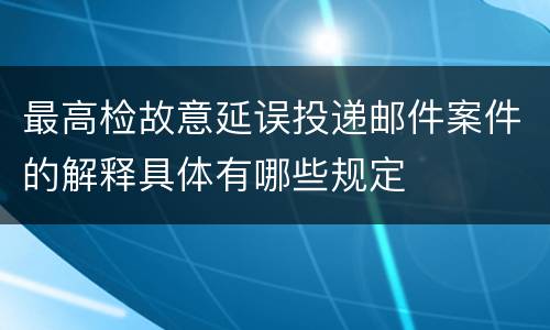 最高检故意延误投递邮件案件的解释具体有哪些规定