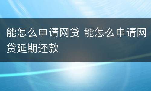 能怎么申请网贷 能怎么申请网贷延期还款