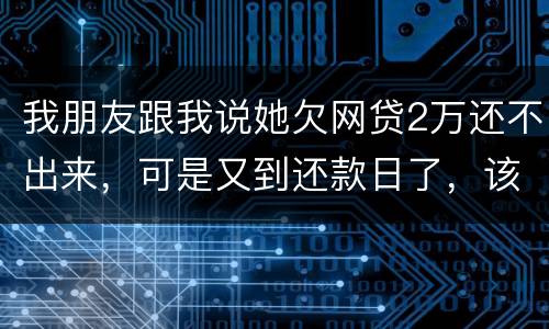 我朋友跟我说她欠网贷2万还不出来，可是又到还款日了，该怎么办