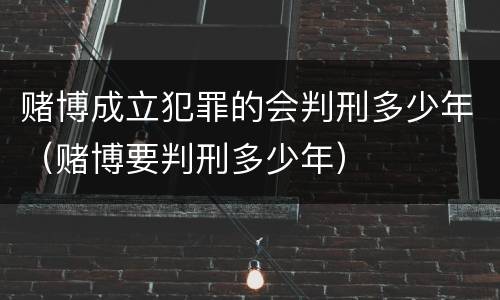赌博成立犯罪的会判刑多少年（赌博要判刑多少年）