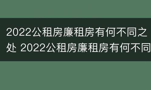 2022公租房廉租房有何不同之处 2022公租房廉租房有何不同之处呢