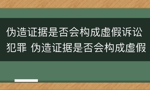 伪造证据是否会构成虚假诉讼犯罪 伪造证据是否会构成虚假诉讼犯罪