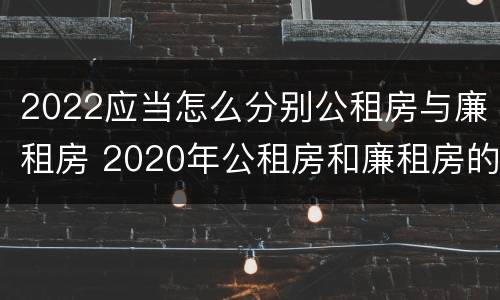 2022应当怎么分别公租房与廉租房 2020年公租房和廉租房的区别
