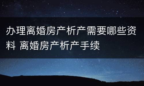 办理离婚房产析产需要哪些资料 离婚房产析产手续