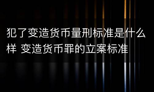 犯了变造货币量刑标准是什么样 变造货币罪的立案标准