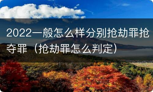 2022一般怎么样分别抢劫罪抢夺罪（抢劫罪怎么判定）