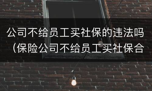 公司不给员工买社保的违法吗（保险公司不给员工买社保合法吗?）