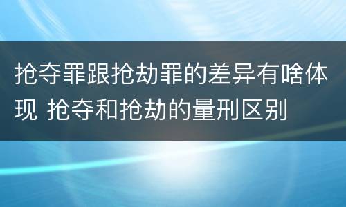 抢夺罪跟抢劫罪的差异有啥体现 抢夺和抢劫的量刑区别