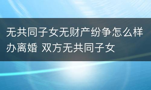 无共同子女无财产纷争怎么样办离婚 双方无共同子女