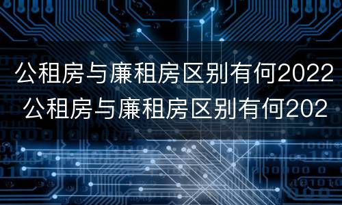 公租房与廉租房区别有何2022 公租房与廉租房区别有何2022年