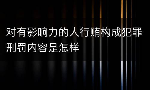 对有影响力的人行贿构成犯罪刑罚内容是怎样