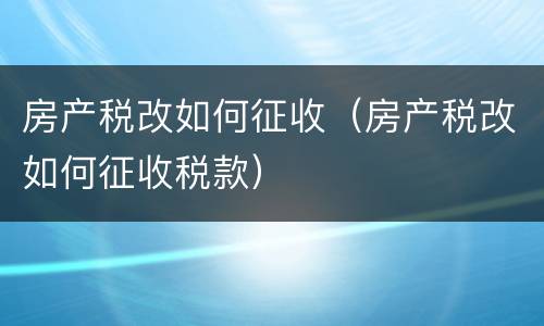 房产税改如何征收（房产税改如何征收税款）