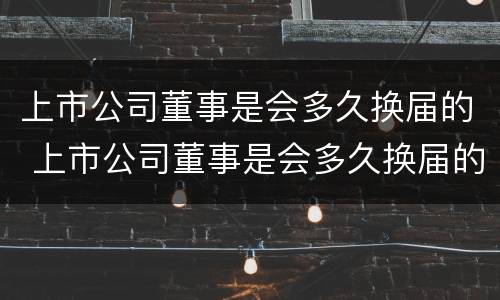 上市公司董事是会多久换届的 上市公司董事是会多久换届的呢