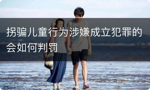 拐骗儿童行为涉嫌成立犯罪的会如何判罚