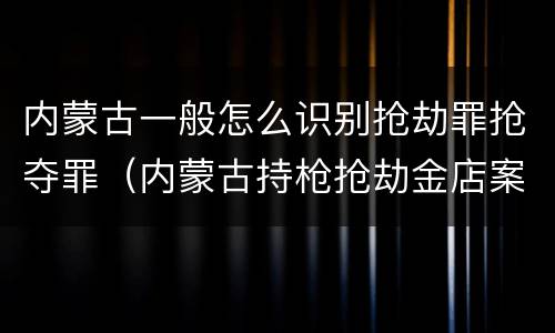 内蒙古一般怎么识别抢劫罪抢夺罪（内蒙古持枪抢劫金店案最新动态）