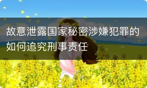故意泄露国家秘密涉嫌犯罪的如何追究刑事责任