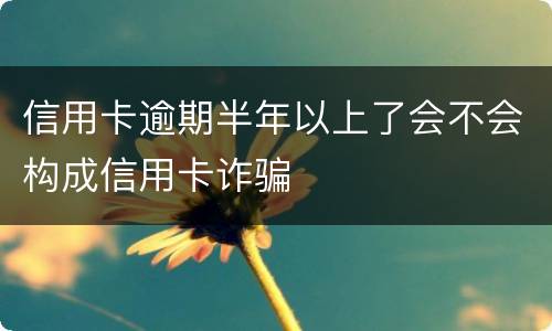 信用卡逾期半年以上了会不会构成信用卡诈骗