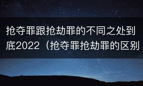 抢夺罪跟抢劫罪的不同之处到底2022（抢夺罪抢劫罪的区别）