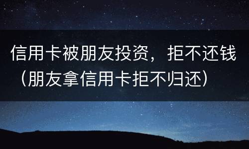 信用卡被朋友投资，拒不还钱（朋友拿信用卡拒不归还）