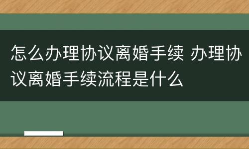 怎么办理协议离婚手续 办理协议离婚手续流程是什么