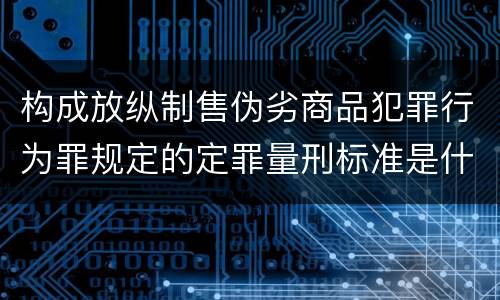 构成放纵制售伪劣商品犯罪行为罪规定的定罪量刑标准是什么