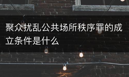 聚众扰乱公共场所秩序罪的成立条件是什么