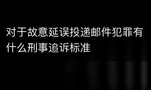 对于故意延误投递邮件犯罪有什么刑事追诉标准