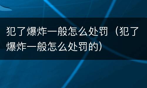 犯了爆炸一般怎么处罚(犯了爆炸一般怎么处罚的) 犯了爆炸一般怎么处罚(犯了爆炸一般怎么处罚的)