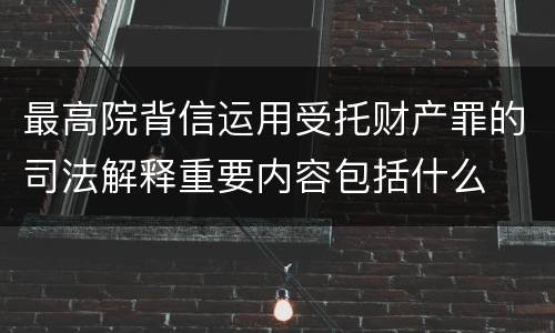 最高院背信运用受托财产罪的司法解释重要内容包括什么
