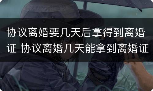 协议离婚要几天后拿得到离婚证 协议离婚几天能拿到离婚证