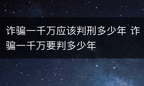 诈骗一千万应该判刑多少年 诈骗一千万要判多少年