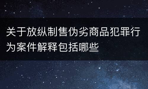 关于放纵制售伪劣商品犯罪行为案件解释包括哪些
